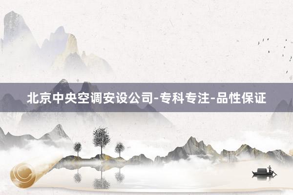 北京中央空调安设公司-专科专注-品性保证
