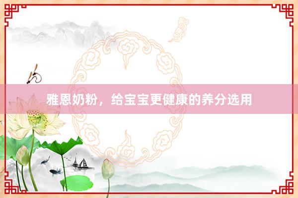 雅恩奶粉，给宝宝更健康的养分选用
