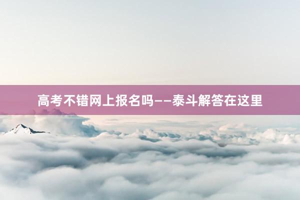 高考不错网上报名吗——泰斗解答在这里